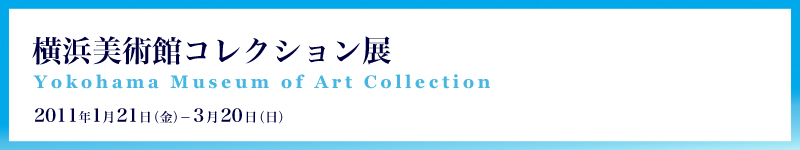 横浜美術館コレクション展 2011年1月21日（金曜）から3月20日（日曜）