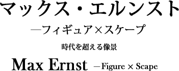 マックス・エルンスト―フィギュア×スケープ 　Max Ernst ―Figure x Scape―