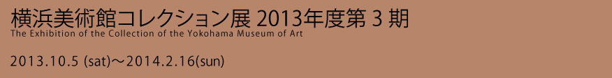 横浜美術館コレクション展 2013年度 第3期 2013年10月5日（土曜）から2014年2月16日（日曜）まで