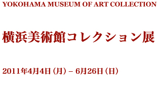 横浜美術館コレクション展　2011年4月4日（月曜）から6月26日（日曜）