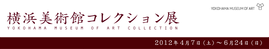 横浜美術館コレクション展 2012年4月7日（土曜）から6月24日（日曜）
