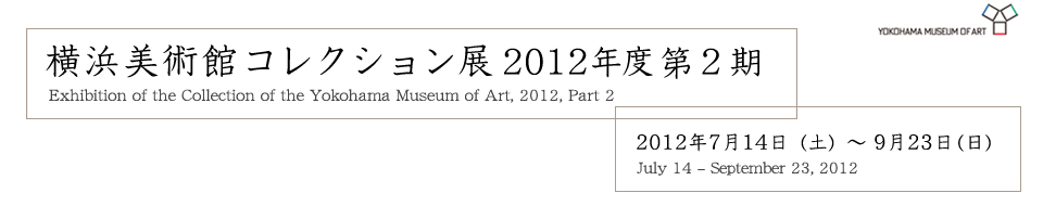 横浜美術館コレクション展第２期 2012年7月14日（土曜）から9月23日（日曜）