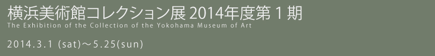 横浜美術館コレクション展 2014年度 第1期 2014年3月1日（土曜）から2014年5月25日（日曜）まで