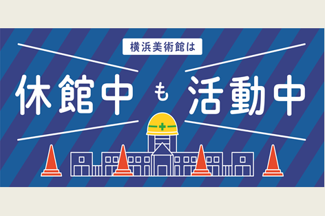 休館中は横浜美術館を飛び出して活動します。休館中の活動や取り組みをさまざまな形でご紹介!